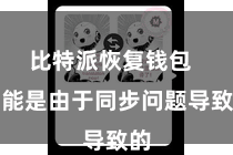 比特派恢复钱包 可能是由于同步问题导致的