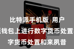 比特派手机版  用户在比特派钱包上进行数字货币处置和来夙昔